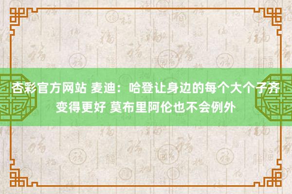 杏彩官方网站 麦迪：哈登让身边的每个大个子齐变得更好 莫布里阿伦也不会例外