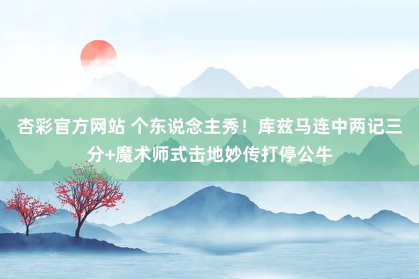 杏彩官方网站 个东说念主秀！库兹马连中两记三分+魔术师式击地妙传打停公牛