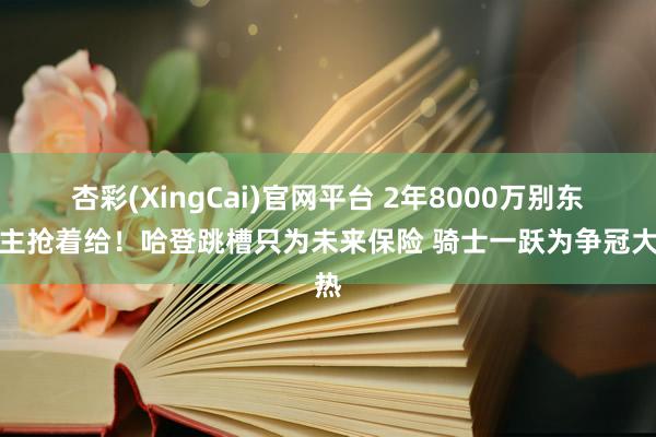 杏彩(XingCai)官网平台 2年8000万别东谈主抢着给！哈登跳槽只为未来保险 骑士一跃为争冠大热