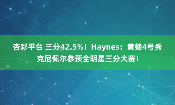 杏彩平台 三分42.5%！Haynes：黄蜂4号秀克尼佩尔参预全明星三分大赛！
