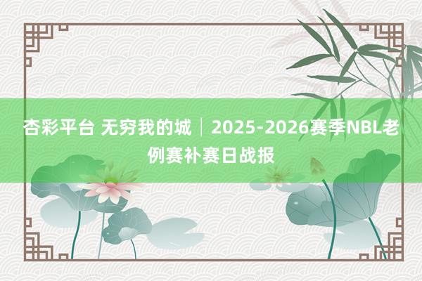 杏彩平台 无穷我的城│2025-2026赛季NBL老例赛补赛日战报