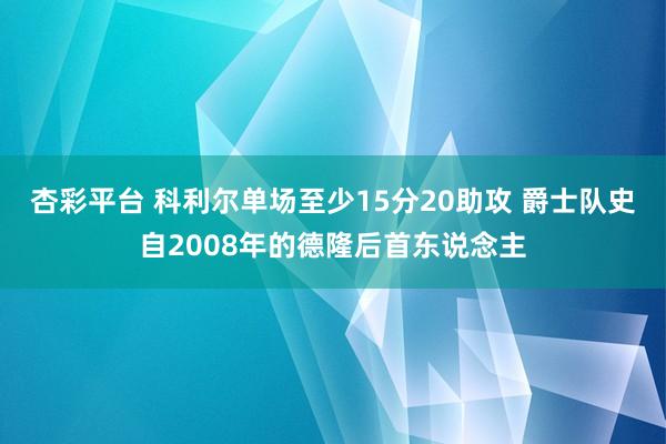 杏彩平台 科利尔单场至少15分20助攻 爵士队史自2008年的德隆后首东说念主