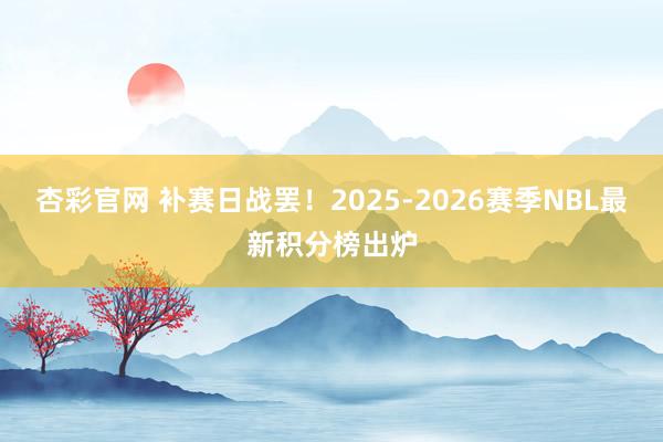 杏彩官网 补赛日战罢！2025-2026赛季NBL最新积分榜出炉