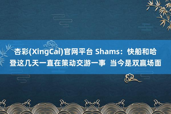 杏彩(XingCai)官网平台 Shams：快船和哈登这几天一直在策动交游一事  当今是双赢场面
