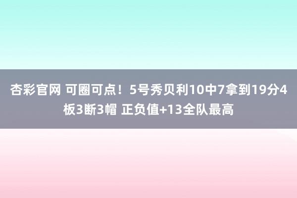 杏彩官网 可圈可点！5号秀贝利10中7拿到19分4板3断3帽 正负值+13全队最高