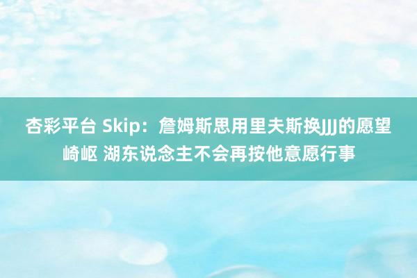 杏彩平台 Skip：詹姆斯思用里夫斯换JJJ的愿望崎岖 湖东说念主不会再按他意愿行事