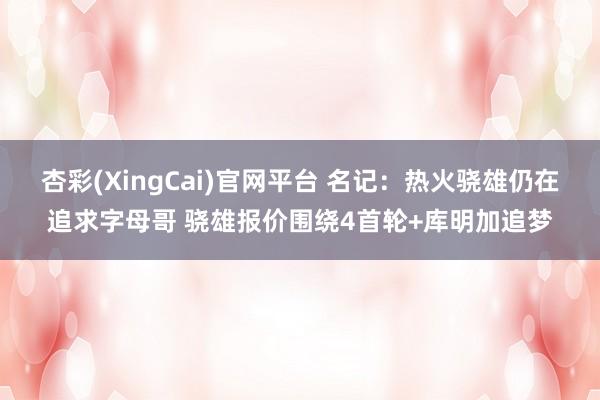 杏彩(XingCai)官网平台 名记：热火骁雄仍在追求字母哥 骁雄报价围绕4首轮+库明加追梦