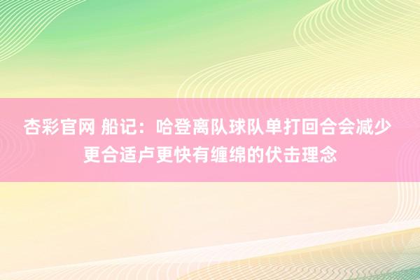 杏彩官网 船记：哈登离队球队单打回合会减少 更合适卢更快有缠绵的伏击理念