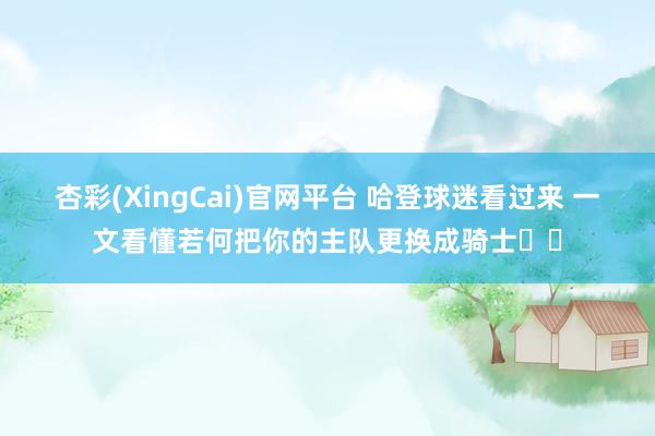 杏彩(XingCai)官网平台 哈登球迷看过来 一文看懂若何把你的主队更换成骑士⚔️