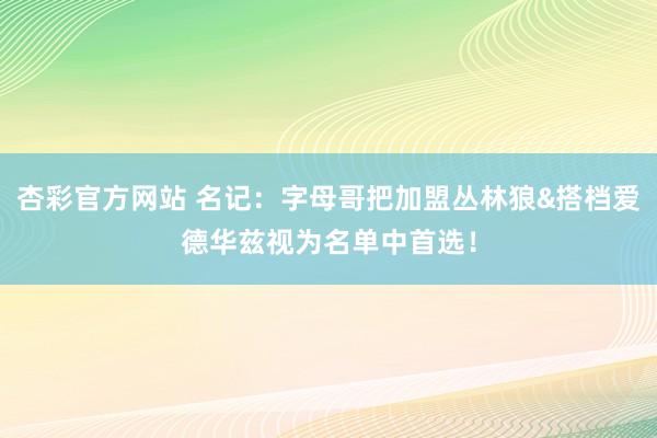 杏彩官方网站 名记：字母哥把加盟丛林狼&搭档爱德华兹视为名单中首选！