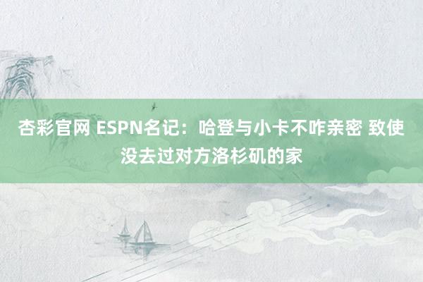 杏彩官网 ESPN名记：哈登与小卡不咋亲密 致使没去过对方洛杉矶的家