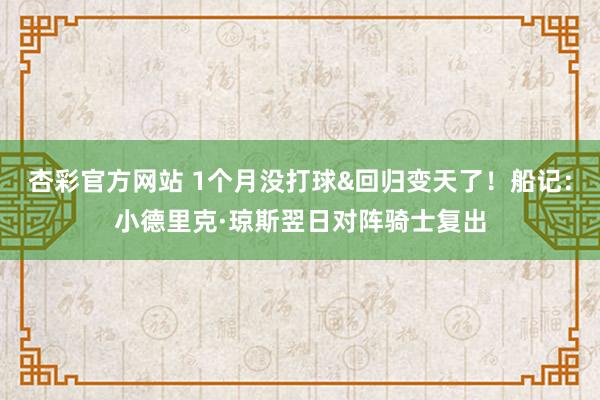 杏彩官方网站 1个月没打球&回归变天了！船记：小德里克·琼斯翌日对阵骑士复出
