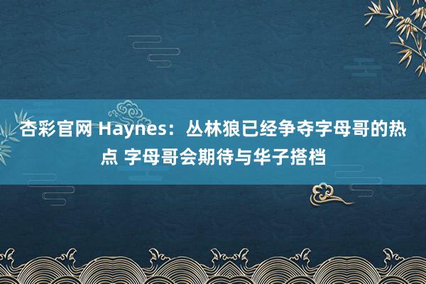 杏彩官网 Haynes：丛林狼已经争夺字母哥的热点 字母哥会期待与华子搭档