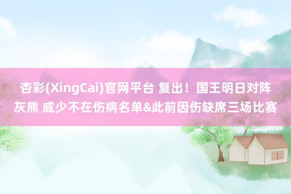 杏彩(XingCai)官网平台 复出！国王明日对阵灰熊 威少不在伤病名单&此前因伤缺席三场比赛