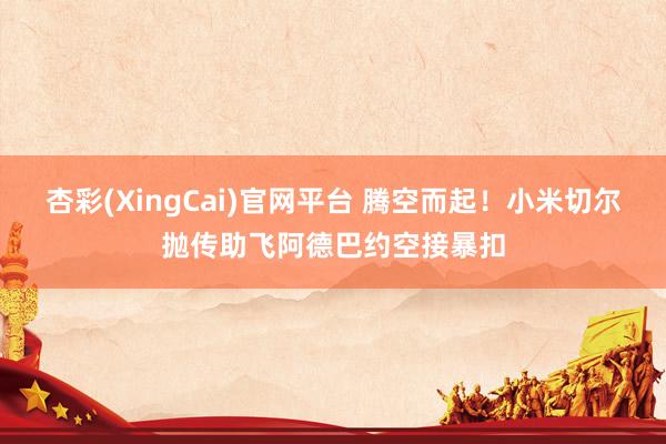 杏彩(XingCai)官网平台 腾空而起！小米切尔抛传助飞阿德巴约空接暴扣