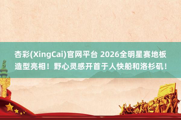 杏彩(XingCai)官网平台 2026全明星赛地板造型亮相！野心灵感开首于人快船和洛杉矶！