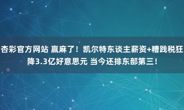 杏彩官方网站 赢麻了！凯尔特东谈主薪资+糟践税狂降3.3亿好意思元 当今还排东部第三！