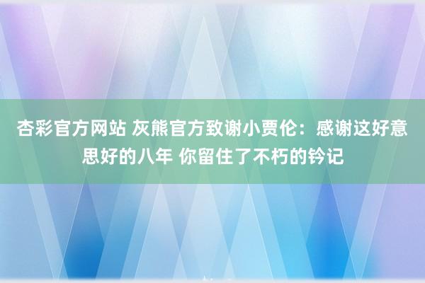 杏彩官方网站 灰熊官方致谢小贾伦：感谢这好意思好的八年 你留住了不朽的钤记