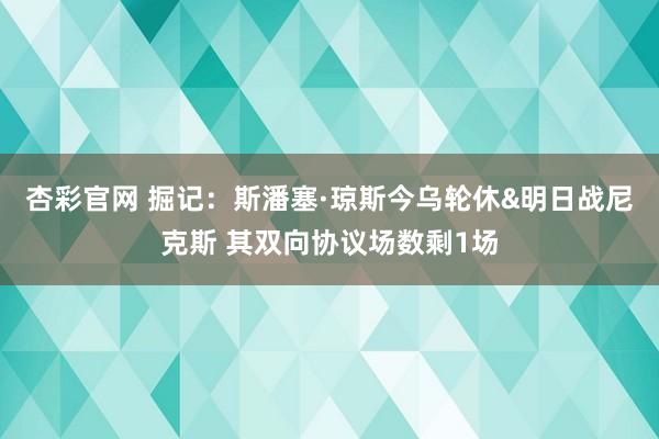 杏彩官网 掘记：斯潘塞·琼斯今乌轮休&明日战尼克斯 其双向协议场数剩1场