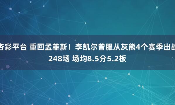 杏彩平台 重回孟菲斯！李凯尔曾服从灰熊4个赛季出战248场 场均8.5分5.2板
