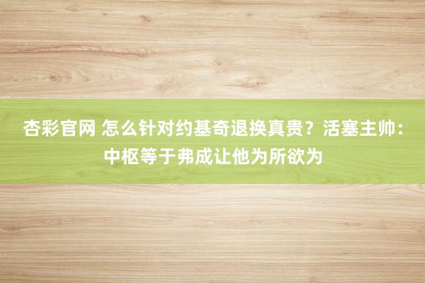 杏彩官网 怎么针对约基奇退换真贵？活塞主帅：中枢等于弗成让他为所欲为