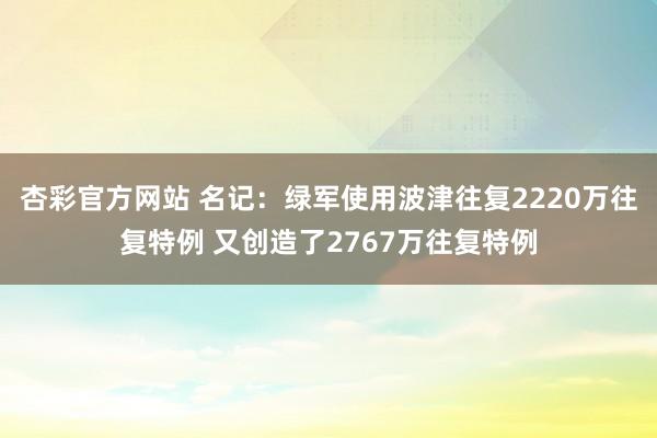 杏彩官方网站 名记：绿军使用波津往复2220万往复特例 又创造了2767万往复特例