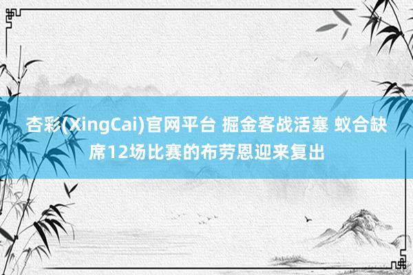 杏彩(XingCai)官网平台 掘金客战活塞 蚁合缺席12场比赛的布劳恩迎来复出