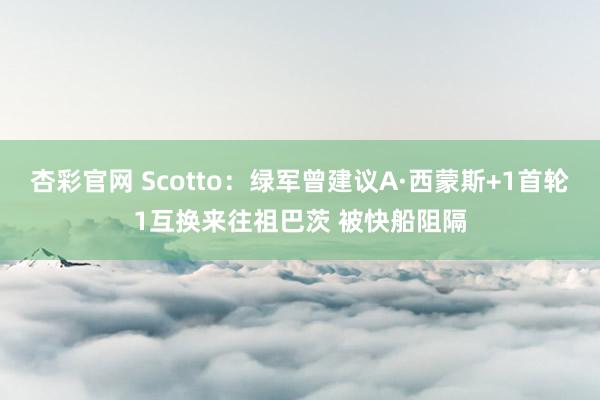 杏彩官网 Scotto：绿军曾建议A·西蒙斯+1首轮1互换来往祖巴茨 被快船阻隔