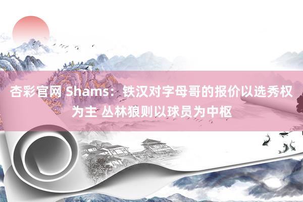 杏彩官网 Shams：铁汉对字母哥的报价以选秀权为主 丛林狼则以球员为中枢