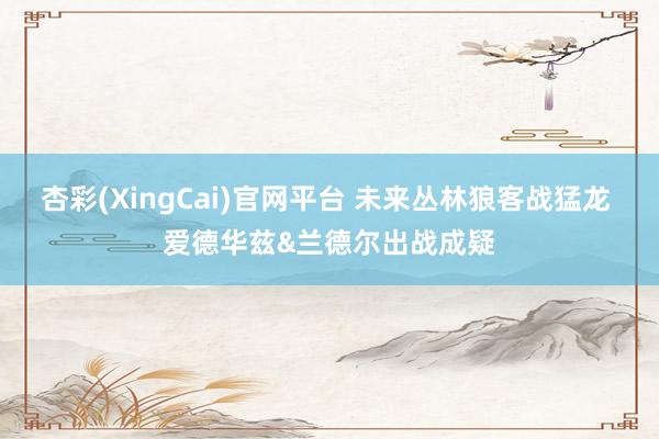 杏彩(XingCai)官网平台 未来丛林狼客战猛龙 爱德华兹&兰德尔出战成疑