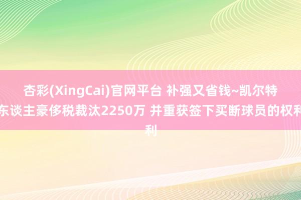 杏彩(XingCai)官网平台 补强又省钱~凯尔特东谈主豪侈税裁汰2250万 并重获签下买断球员的权利