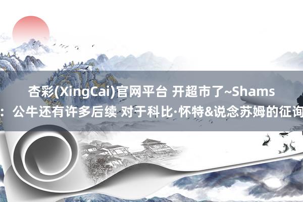 杏彩(XingCai)官网平台 开超市了~Shams：公牛还有许多后续 对于科比·怀特&说念苏姆的征询