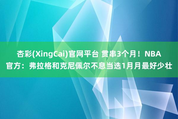 杏彩(XingCai)官网平台 贯串3个月！NBA官方：弗拉格和克尼佩尔不息当选1月月最好少壮