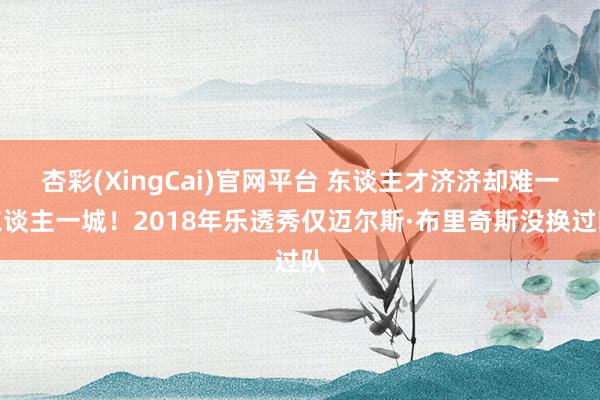 杏彩(XingCai)官网平台 东谈主才济济却难一东谈主一城！2018年乐透秀仅迈尔斯·布里奇斯没换过队