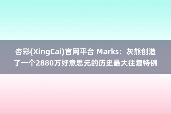 杏彩(XingCai)官网平台 Marks：灰熊创造了一个2880万好意思元的历史最大往复特例