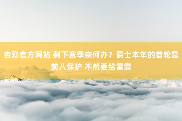 杏彩官方网站 剩下赛季奈何办？爵士本年的首轮是前八保护 不然要给雷霆
