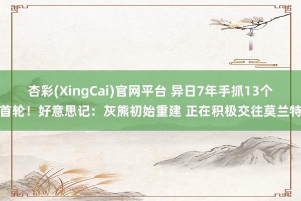 杏彩(XingCai)官网平台 异日7年手抓13个首轮！好意思记：灰熊初始重建 正在积极交往莫兰特