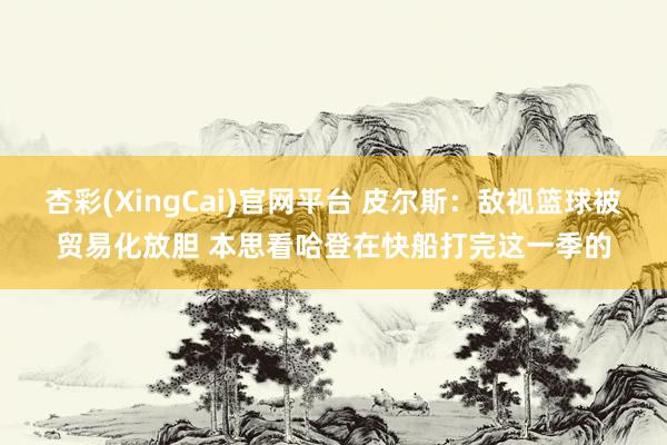 杏彩(XingCai)官网平台 皮尔斯：敌视篮球被贸易化放胆 本思看哈登在快船打完这一季的