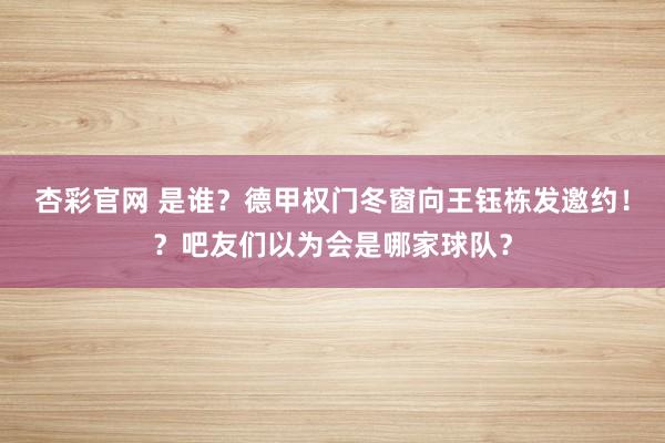 杏彩官网 是谁？德甲权门冬窗向王钰栋发邀约！？吧友们以为会是哪家球队？