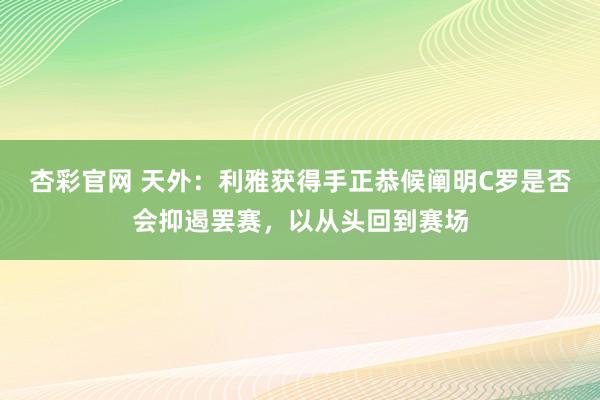 杏彩官网 天外：利雅获得手正恭候阐明C罗是否会抑遏罢赛，以从头回到赛场