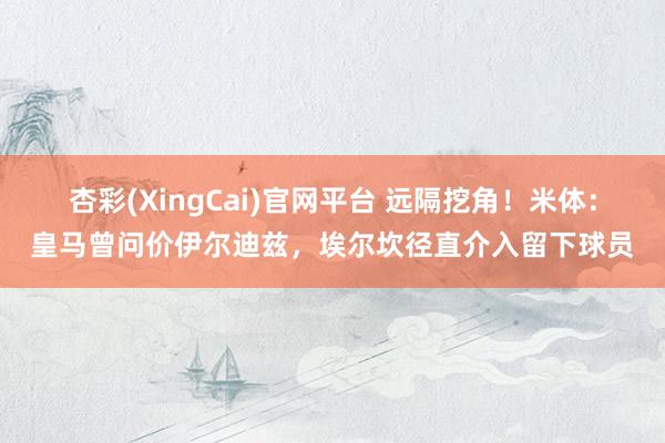 杏彩(XingCai)官网平台 远隔挖角！米体：皇马曾问价伊尔迪兹，埃尔坎径直介入留下球员