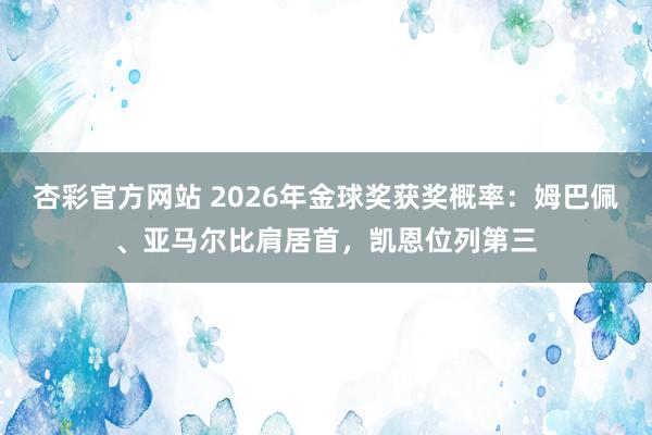 杏彩官方网站 2026年金球奖获奖概率：姆巴佩、亚马尔比肩居首，凯恩位列第三