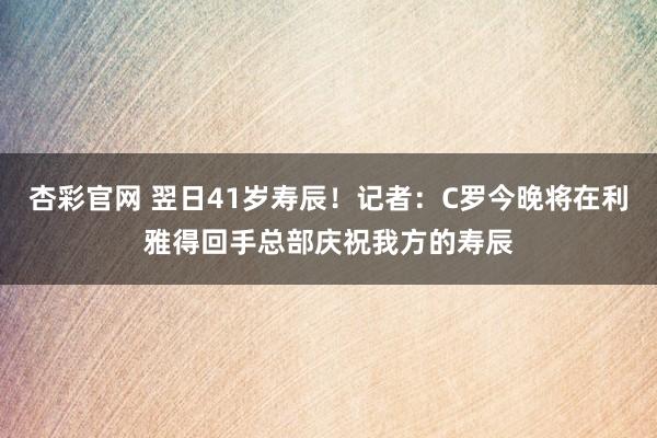 杏彩官网 翌日41岁寿辰！记者：C罗今晚将在利雅得回手总部庆祝我方的寿辰