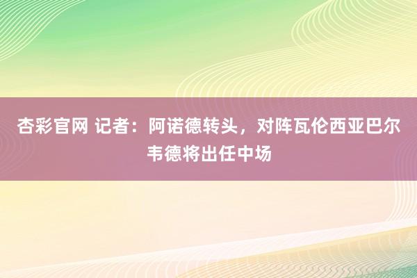 杏彩官网 记者：阿诺德转头，对阵瓦伦西亚巴尔韦德将出任中场