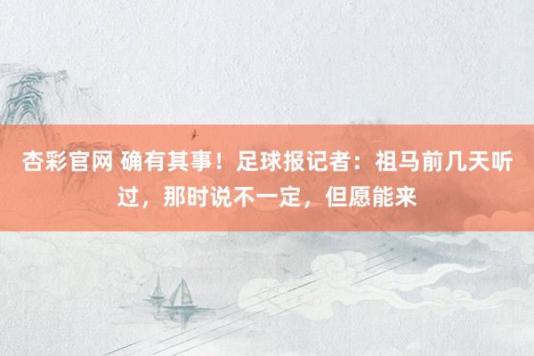杏彩官网 确有其事！足球报记者：祖马前几天听过，那时说不一定，但愿能来