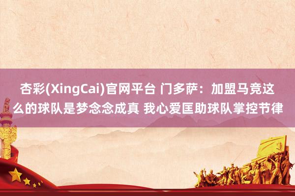 杏彩(XingCai)官网平台 门多萨：加盟马竞这么的球队是梦念念成真 我心爱匡助球队掌控节律