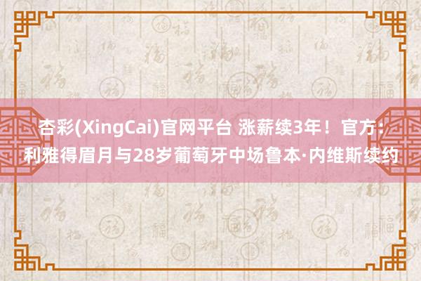 杏彩(XingCai)官网平台 涨薪续3年！官方：利雅得眉月与28岁葡萄牙中场鲁本·内维斯续约