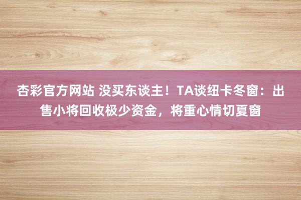 杏彩官方网站 没买东谈主！TA谈纽卡冬窗：出售小将回收极少资金，将重心情切夏窗