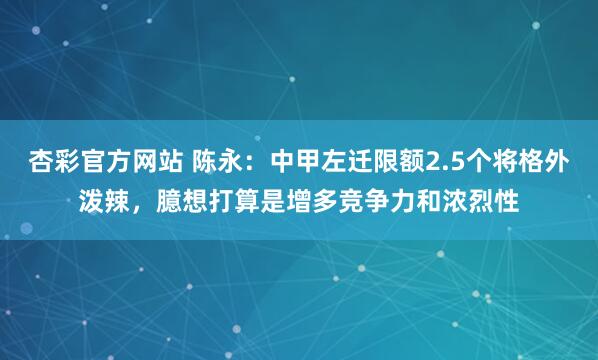 杏彩官方网站 陈永：中甲左迁限额2.5个将格外泼辣，臆想打算是增多竞争力和浓烈性