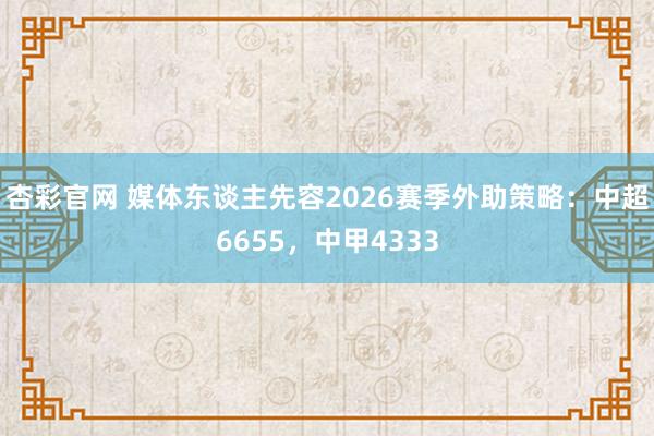 杏彩官网 媒体东谈主先容2026赛季外助策略：中超6655，中甲4333